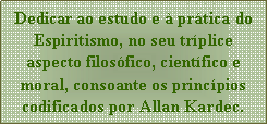 Caixa de texto: Dedicar ao estudo e à prática do Espiritismo, no seu tríplice aspecto filosófico, científico e moral, consoante os princípios codificados por Allan Kardec.
